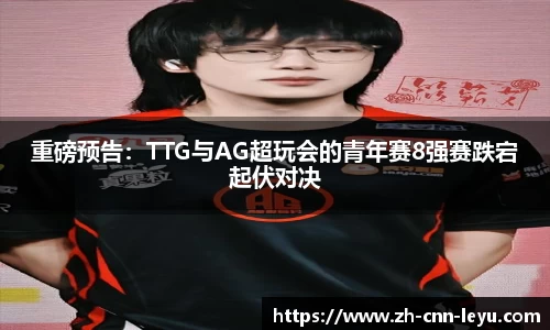 重磅预告：TTG与AG超玩会的青年赛8强赛跌宕起伏对决