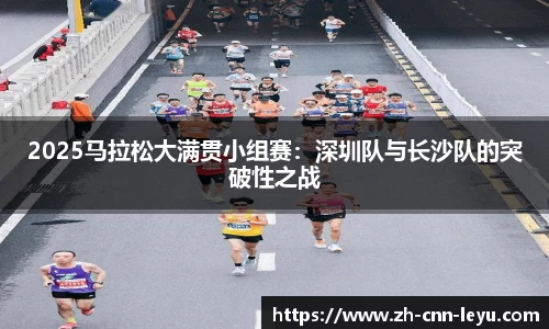 2025马拉松大满贯小组赛：深圳队与长沙队的突破性之战